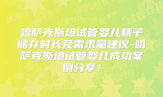 哈萨克斯坦试管婴儿精子储存时长及需求量建议-哈萨克斯坦试管婴儿成功案例分享！