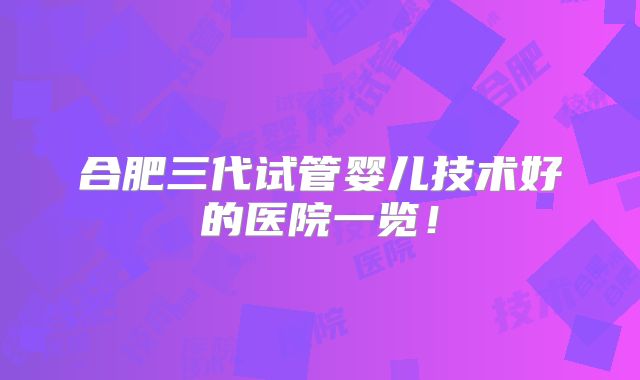 合肥三代试管婴儿技术好的医院一览!