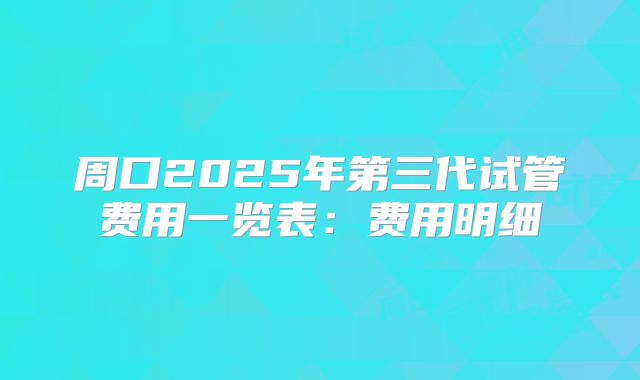 周口2025年第三代试管费用一览表：费用明细