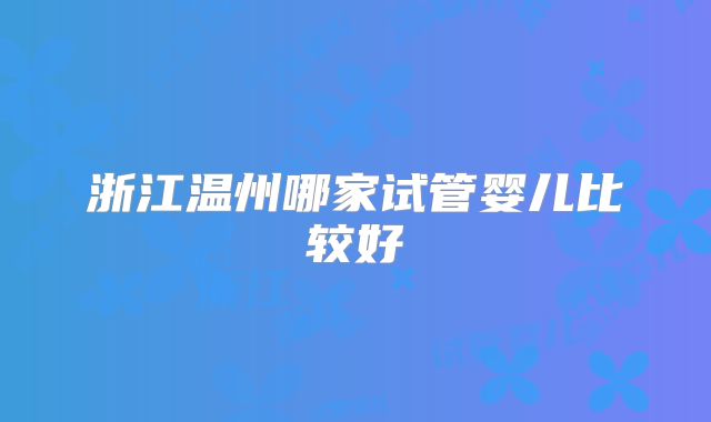 浙江温州哪家试管婴儿比较好