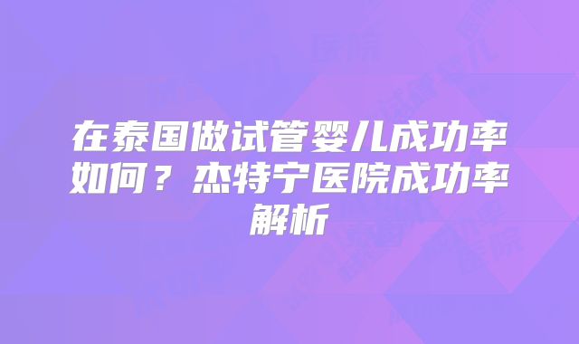 在泰国做试管婴儿成功率如何？杰特宁医院成功率解析