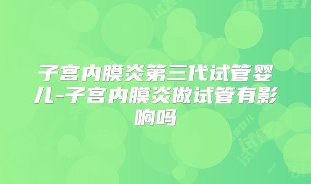 子宫内膜炎第三代试管婴儿-子宫内膜炎做试管有影响吗