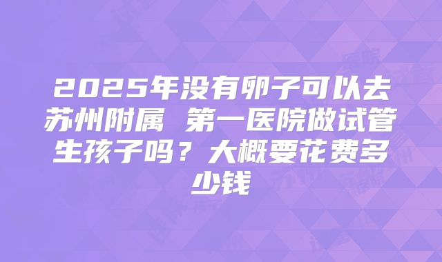 2025年没有卵子可以去苏州附属 第一医院做试管生孩子吗?大概要花费多少钱