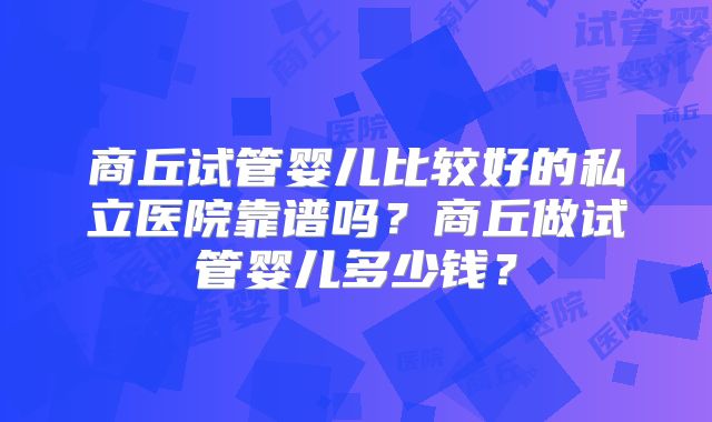 商丘试管婴儿比较好的私立医院靠谱吗?商丘做试管婴儿多少钱?