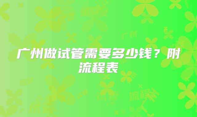 广州做试管需要多少钱？附流程表
