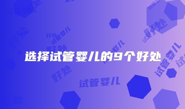选择试管婴儿的9个好处
