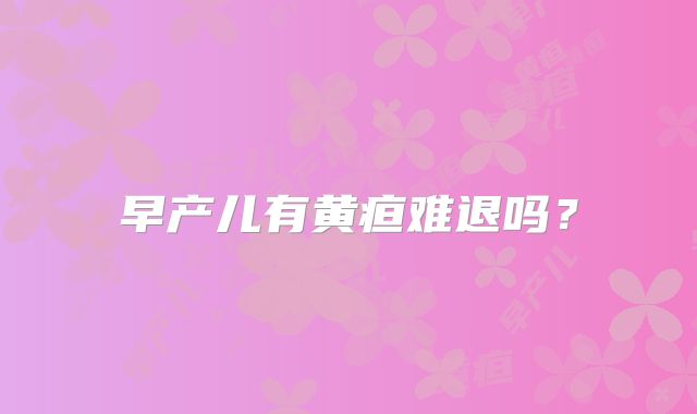 早产儿有黄疸难退吗？