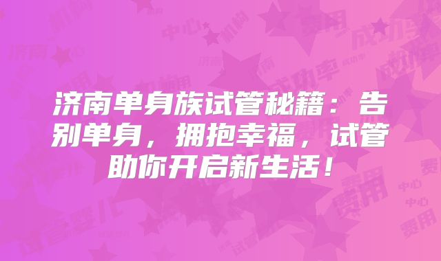 济南单身族试管秘籍:告别单身,拥抱幸福,试管助你开启新生活!