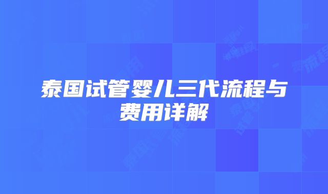 泰国试管婴儿三代流程与费用详解