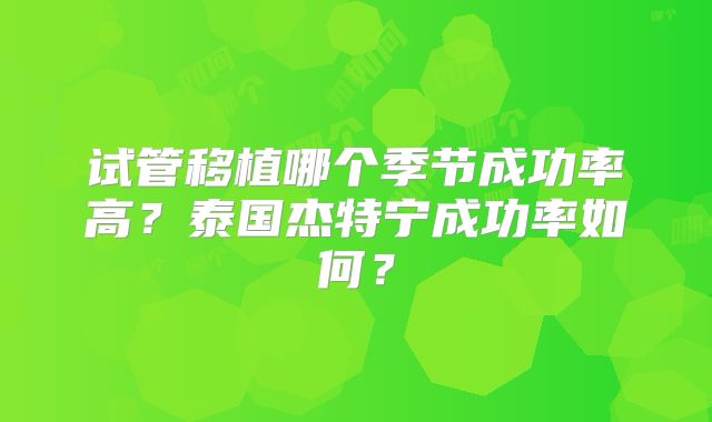 试管移植哪个季节成功率高？泰国杰特宁成功率如何？