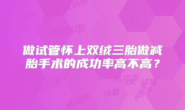 做试管怀上双绒三胎做减胎手术的成功率高不高?