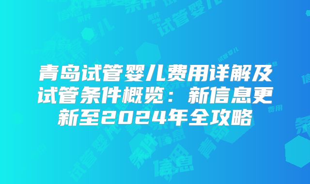 青岛试管婴儿费用详解及试管条件概览：新信息更新至2024年全攻略