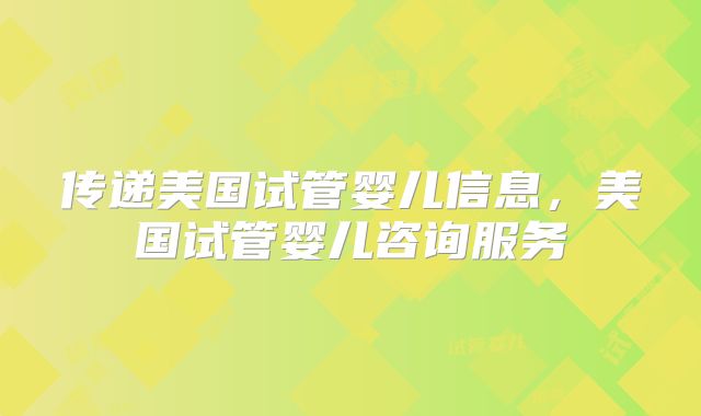 传递美国试管婴儿信息，美国试管婴儿咨询服务