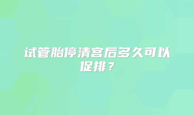试管胎停清宫后多久可以促排？