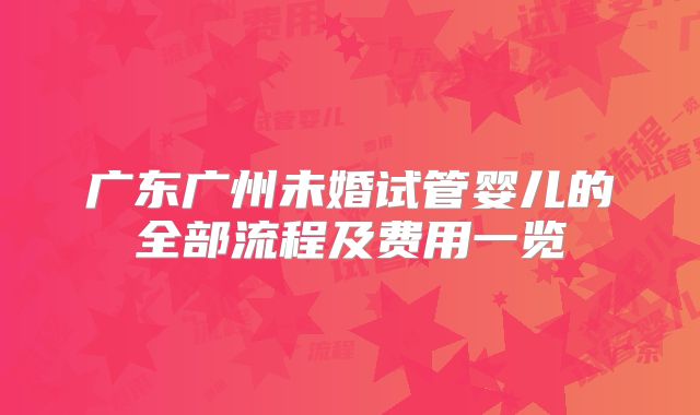 广东广州未婚试管婴儿的全部流程及费用一览