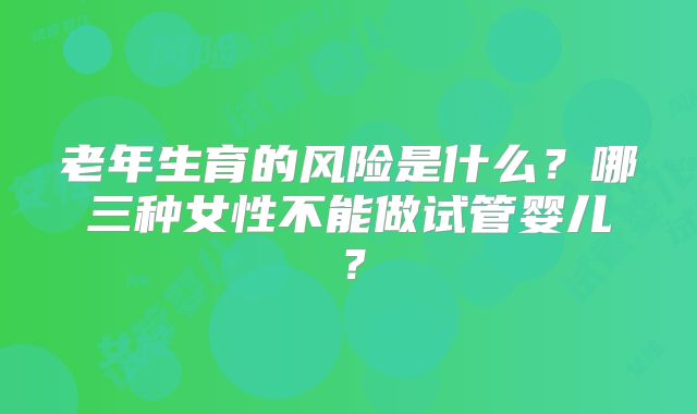 老年生育的风险是什么？哪三种女性不能做试管婴儿？