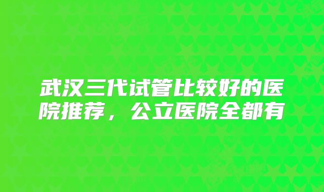 武汉三代试管比较好的医院推荐,公立医院全都有
