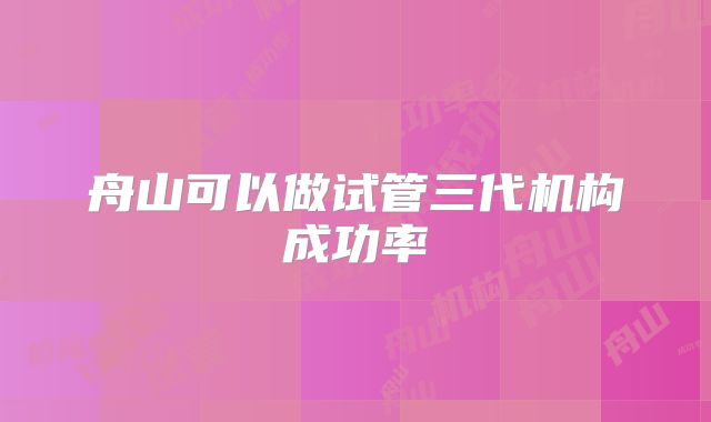 舟山可以做试管三代机构成功率