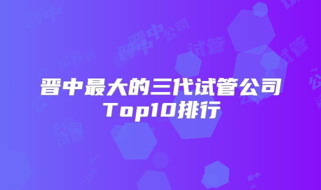 晋中最大的三代试管公司Top10排行