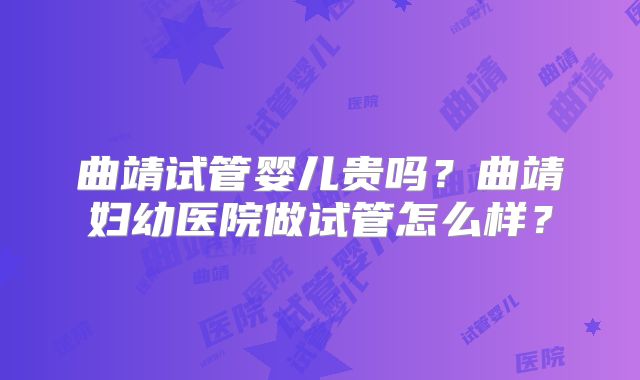曲靖试管婴儿贵吗？曲靖妇幼医院做试管怎么样？