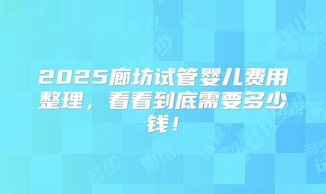 2025廊坊试管婴儿费用整理，看看到底需要多少钱！
