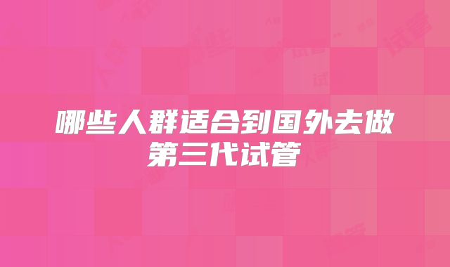 哪些人群适合到国外去做第三代试管