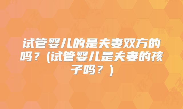 试管婴儿的是夫妻双方的吗？(试管婴儿是夫妻的孩子吗？)