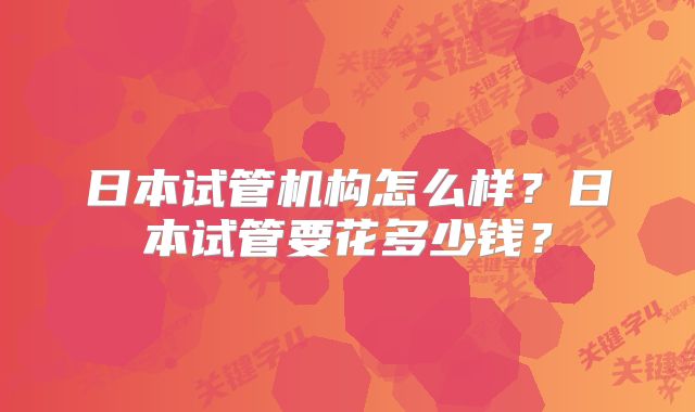 日本试管机构怎么样？日本试管要花多少钱？