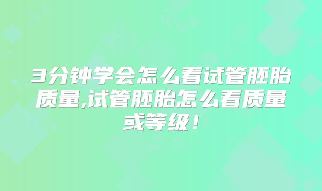 3分钟学会怎么看试管胚胎质量,试管胚胎怎么看质量或等级！
