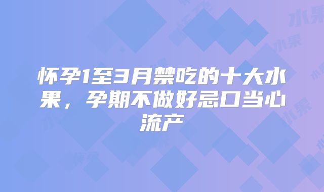怀孕1至3月禁吃的十大水果,孕期不做好忌口当心流产