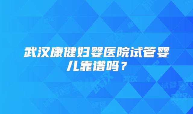 武汉康健妇婴医院试管婴儿靠谱吗?