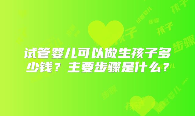 试管婴儿可以做生孩子多少钱?主要步骤是什么?