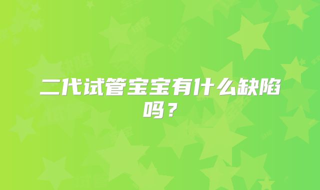 二代试管宝宝有什么缺陷吗？