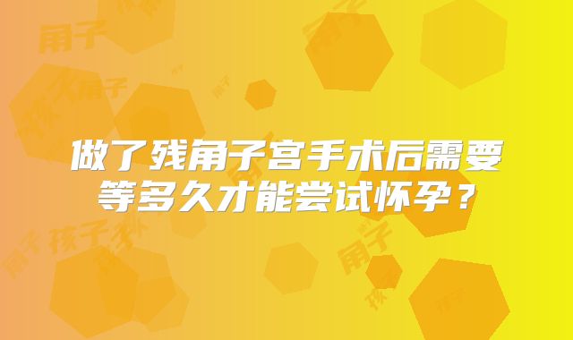 做了残角子宫手术后需要等多久才能尝试怀孕？