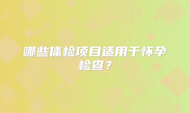 哪些体检项目适用于怀孕检查?
