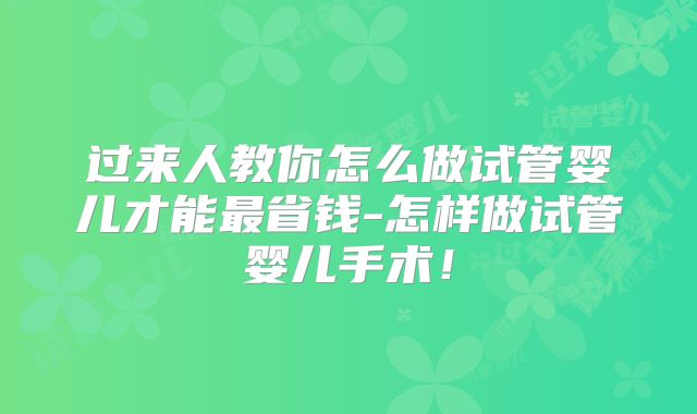 过来人教你怎么做试管婴儿才能最省钱-怎样做试管婴儿手术！
