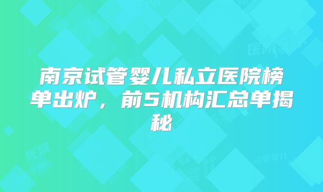 南京试管婴儿私立医院榜单出炉,前5机构汇总单揭秘