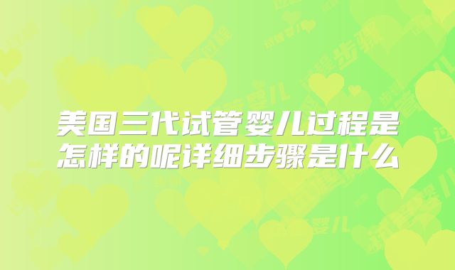 美国三代试管婴儿过程是怎样的呢详细步骤是什么