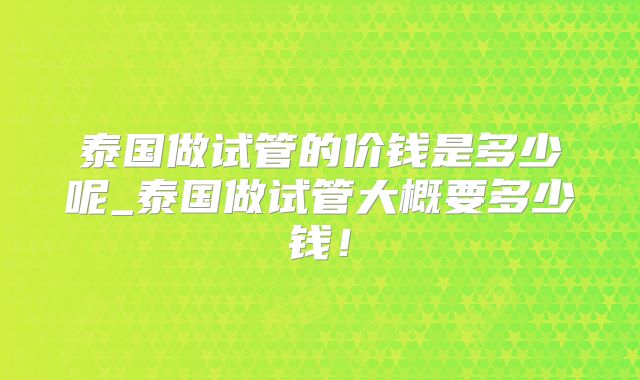 泰国做试管的价钱是多少呢_泰国做试管大概要多少钱！