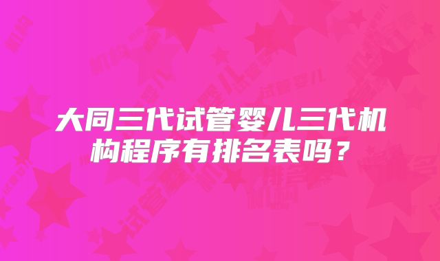 大同三代试管婴儿三代机构程序有排名表吗？