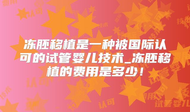 冻胚移植是一种被国际认可的试管婴儿技术_冻胚移植的费用是多少!