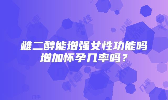 雌二醇能增强女性功能吗增加怀孕几率吗？