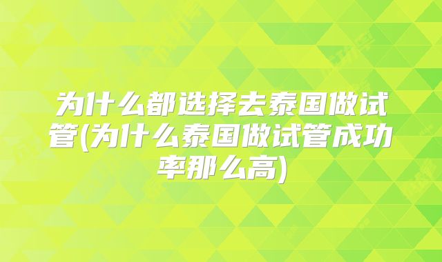 为什么都选择去泰国做试管(为什么泰国做试管成功率那么高)