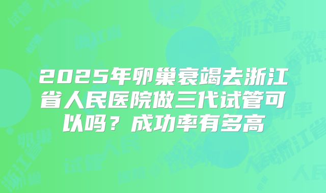 2025年卵巢衰竭去浙江省人民医院做三代试管可以吗？成功率有多高