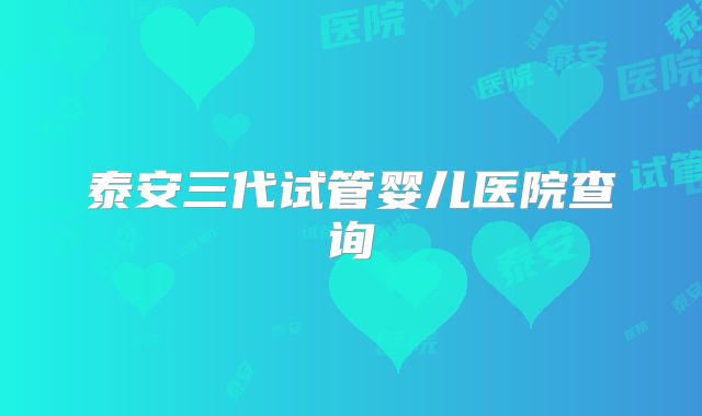泰安三代试管婴儿医院查询