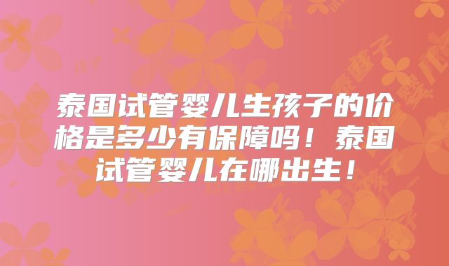 泰国试管婴儿生孩子的价格是多少有保障吗！泰国试管婴儿在哪出生！