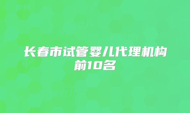 长春市试管婴儿代理机构前10名