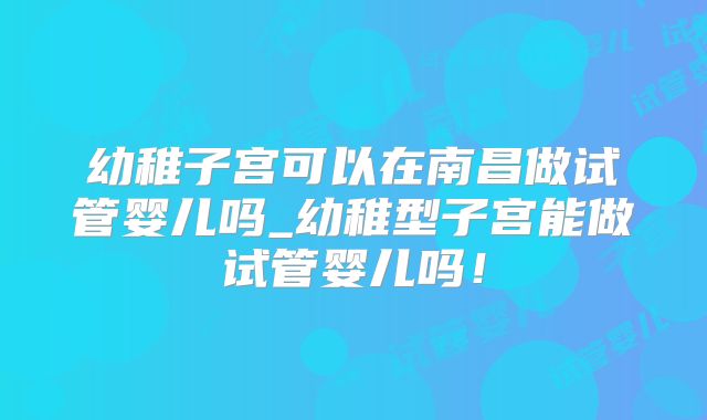 幼稚子宫可以在南昌做试管婴儿吗_幼稚型子宫能做试管婴儿吗!