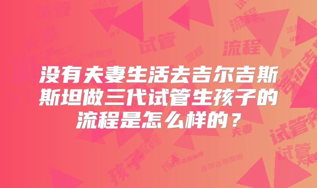 没有夫妻生活去吉尔吉斯斯坦做三代试管生孩子的流程是怎么样的?