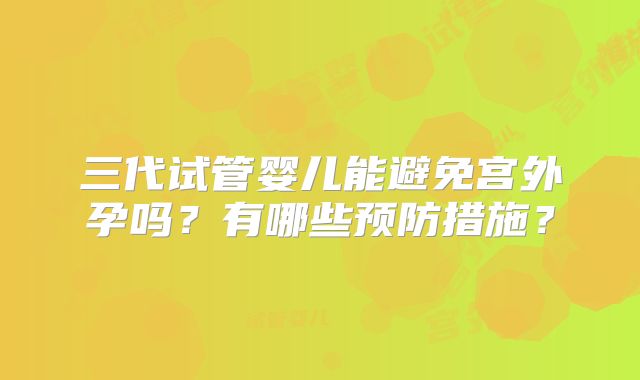 三代试管婴儿能避免宫外孕吗？有哪些预防措施？